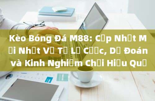 Kèo Bóng Đá M88: Cập Nhật Mới Nhất Về Tỷ Lệ Cược, Dự Đoán và Kinh Nghiệm Chơi Hiệu Quả